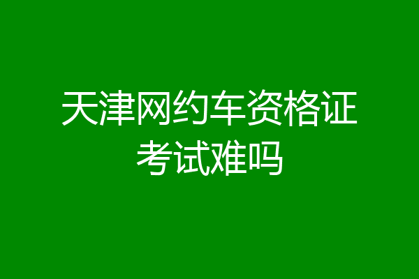 天津网约车资格证考试难吗
