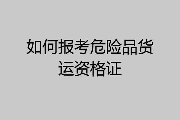 如何报考危险品货运资格证