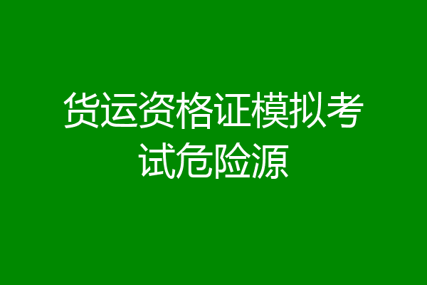 货运资格证模拟考试危险源