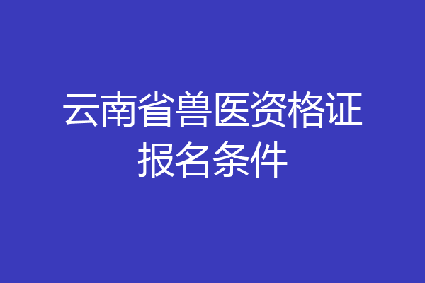 云南省兽医资格证报名条件