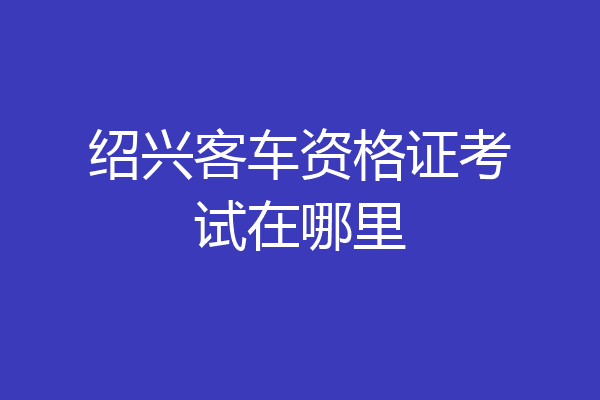 绍兴客车资格证考试在哪里