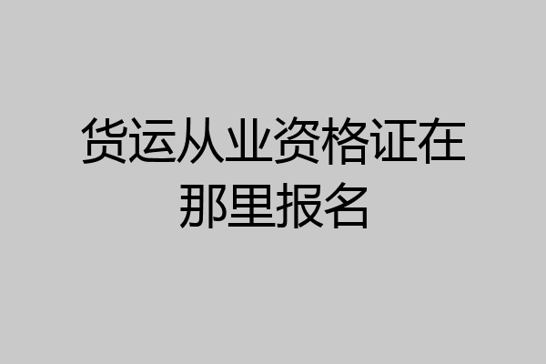 货运从业资格证在那里报名