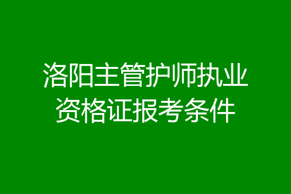 洛阳主管护师执业资格证报考条件