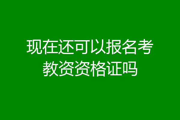 现在还可以报名考教资资格证吗