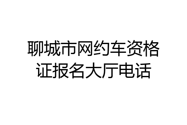 聊城市网约车资格证报名大厅电话
