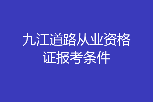 九江道路从业资格证报考条件