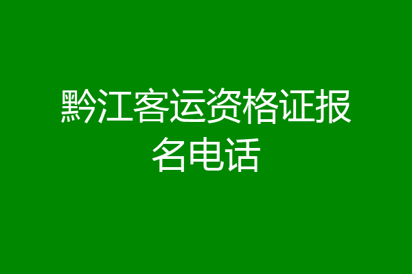 黔江客运资格证报名电话