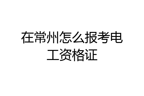 在常州怎么报考电工资格证