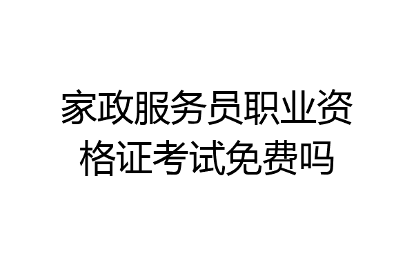 家政服务员职业资格证考试免费吗