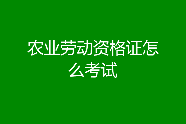 农业劳动资格证怎么考试