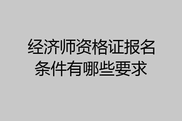 经济师资格证报名条件有哪些要求