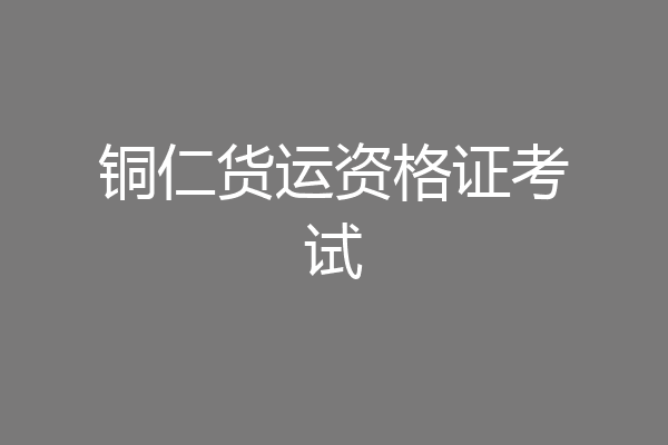 铜仁货运资格证考试