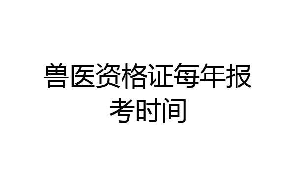 兽医资格证每年报考时间