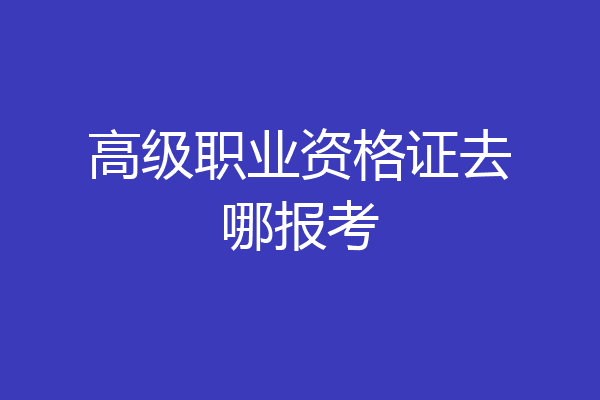 高级职业资格证去哪报考