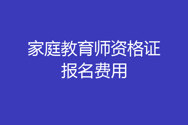 家庭教育师资格证报名费用