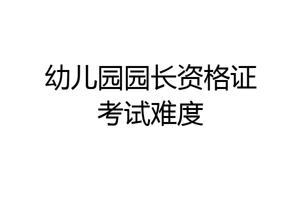 幼儿园园长资格证考试难度