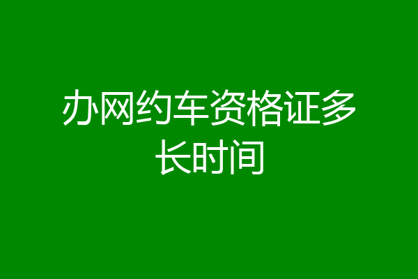 办网约车资格证多长时间