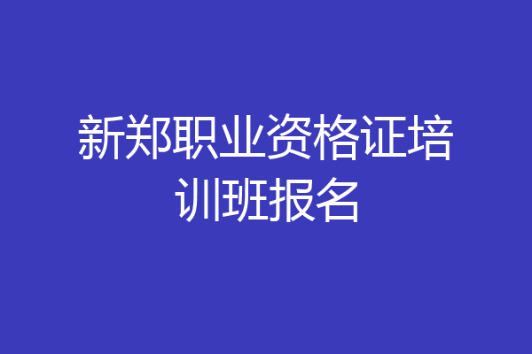 新郑职业资格证培训班报名