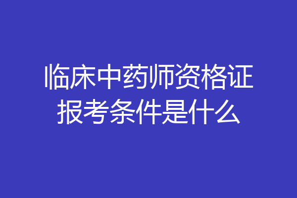临床中药师资格证报考条件是什么