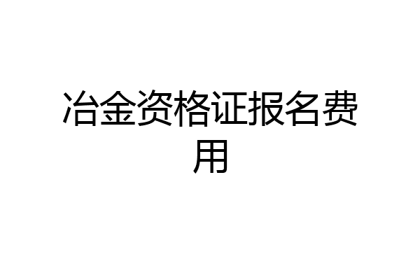 冶金资格证报名费用