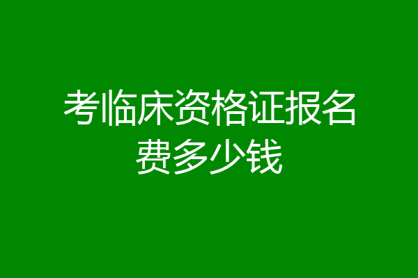 考临床资格证报名费多少钱