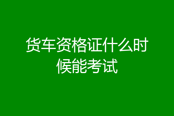 货车资格证什么时候能考试