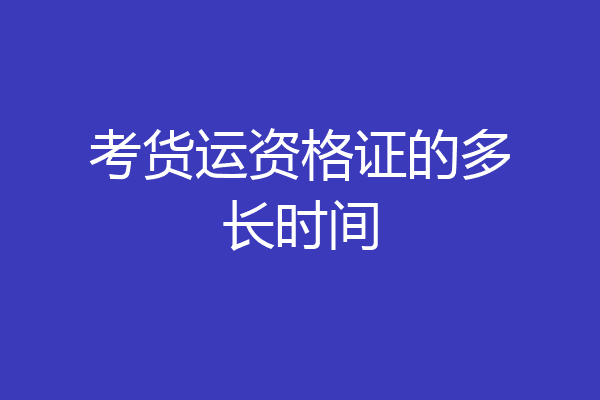 考货运资格证的多长时间