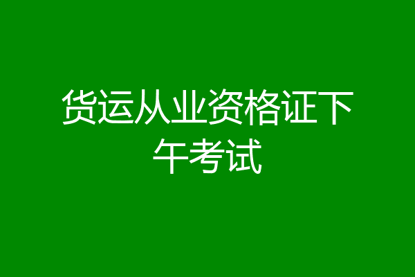 货运从业资格证下午考试
