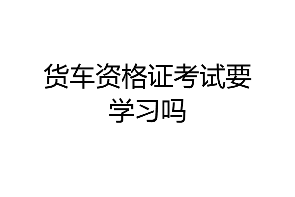 货车资格证考试要学习吗