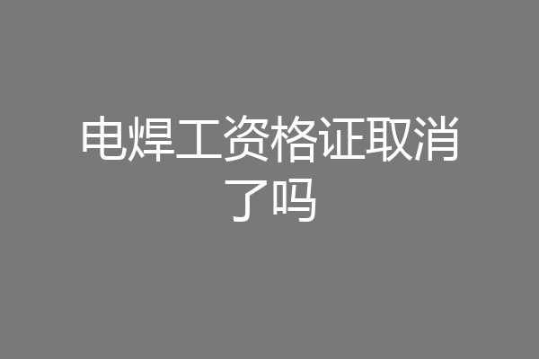 电焊工资格证取消了吗