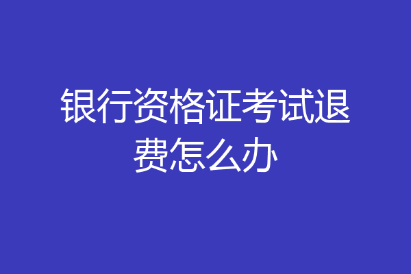 银行资格证考试退费怎么办