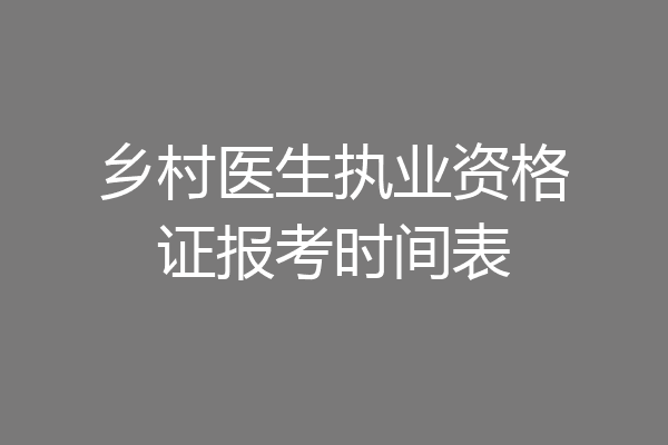 乡村医生执业资格证报考时间表