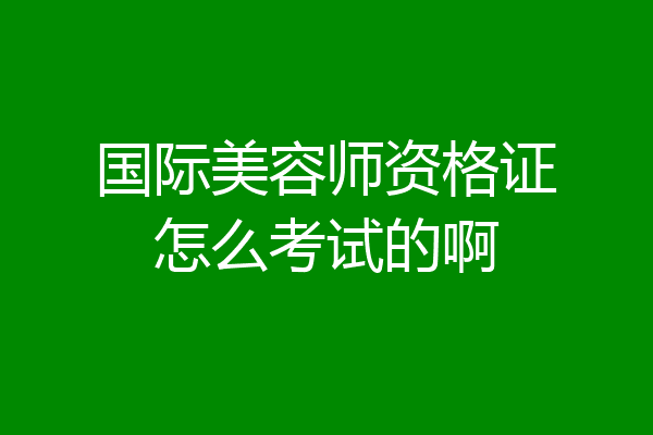 国际美容师资格证怎么考试的啊
