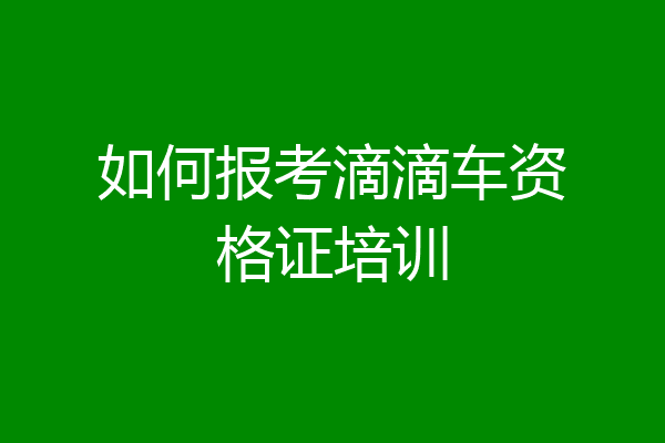 如何报考滴滴车资格证培训