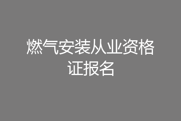 燃气安装从业资格证报名