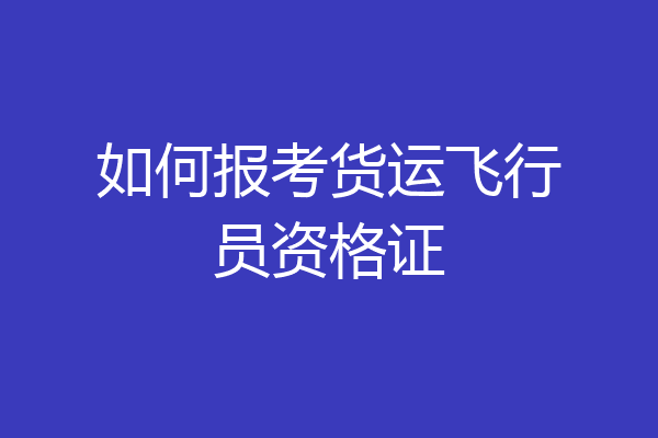 如何报考货运飞行员资格证