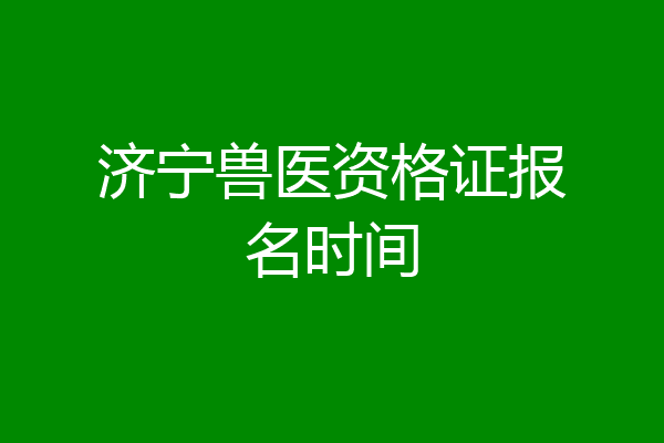 济宁兽医资格证报名时间