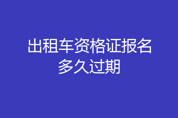 出租车资格证报名多久过期