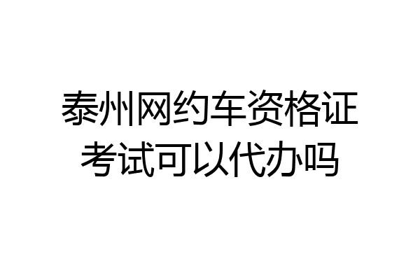 泰州网约车资格证考试可以代办吗