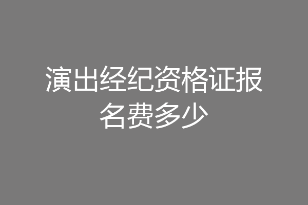 演出经纪资格证报名费多少
