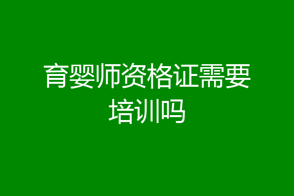 育婴师资格证需要培训吗