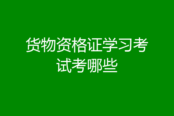 货物资格证学习考试考哪些