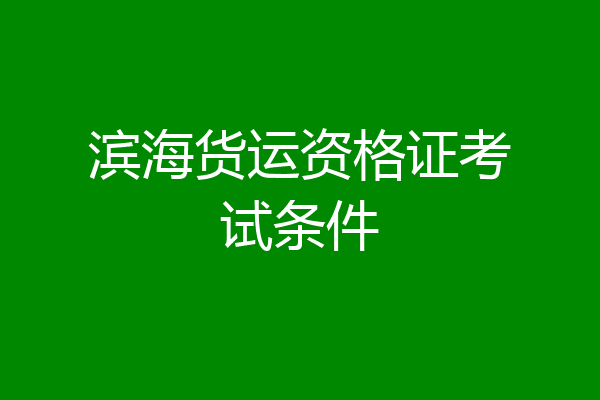 滨海货运资格证考试条件