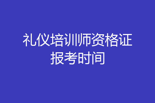 礼仪培训师资格证报考时间