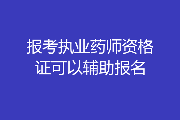 报考执业药师资格证可以辅助报名