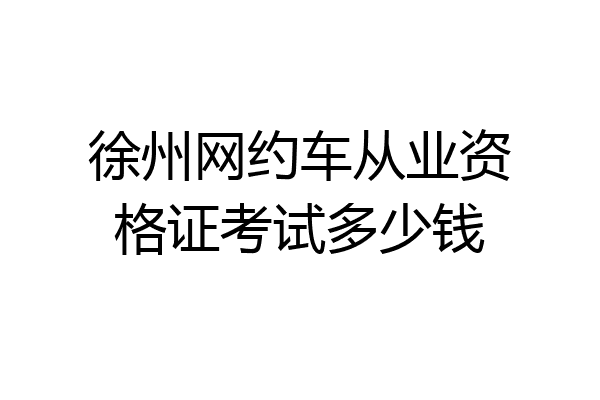 徐州网约车从业资格证考试多少钱