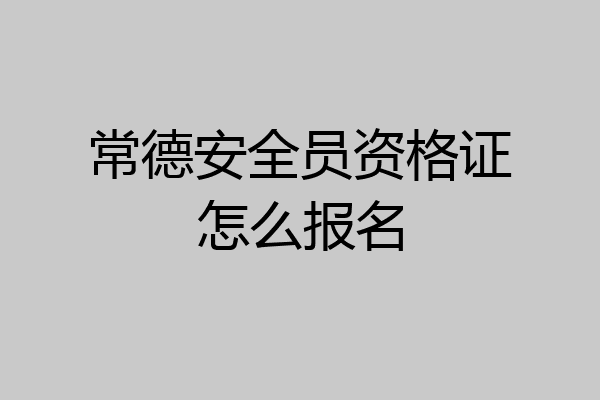 常德安全员资格证怎么报名