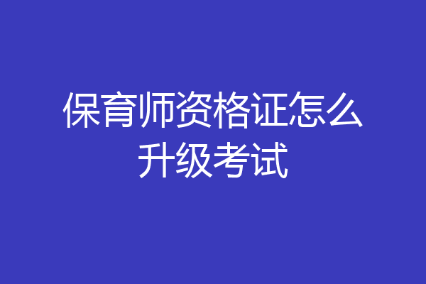保育师资格证怎么升级考试