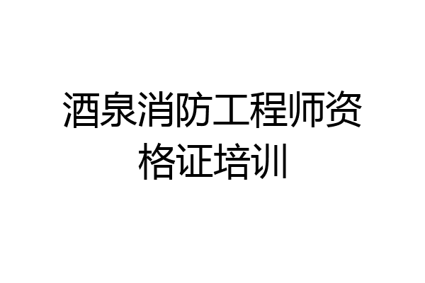 酒泉消防工程师资格证培训