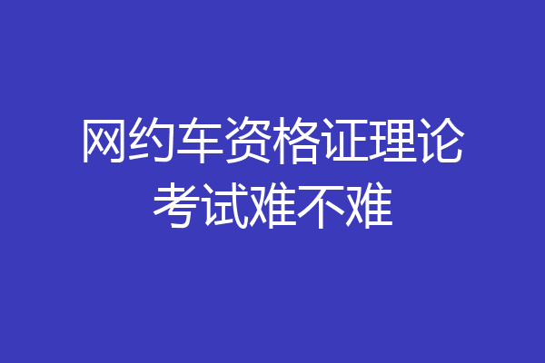 网约车资格证理论考试难不难